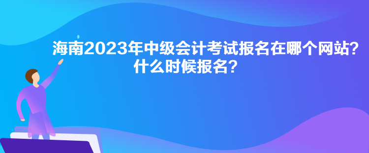 海南2023年中級會計考試報名在哪個網(wǎng)站？什么時候報名？