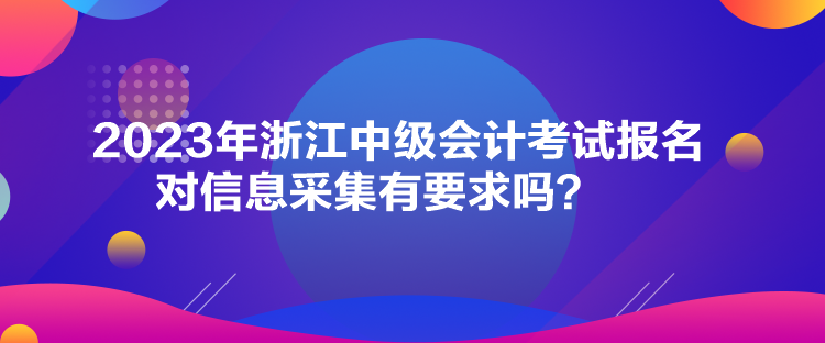 2023年浙江中級(jí)會(huì)計(jì)考試報(bào)名對(duì)信息采集有要求嗎？