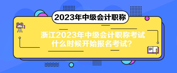 浙江2023年中級會計職稱考試什么時候開始報名考試？