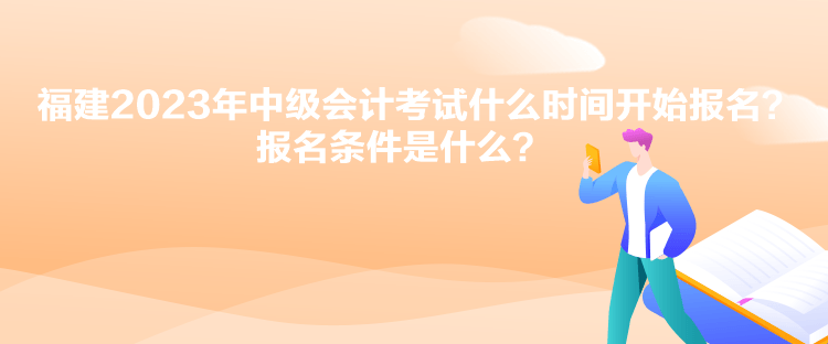 福建2023年中級會計考試什么時間開始報名？報名條件是什么？