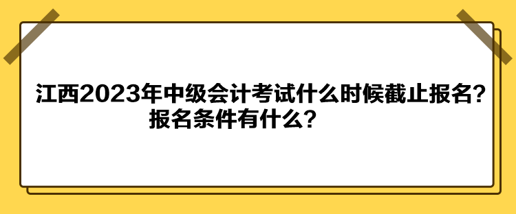 江西2023年中級會計考試什么時候截止報名？報名條件有什么？