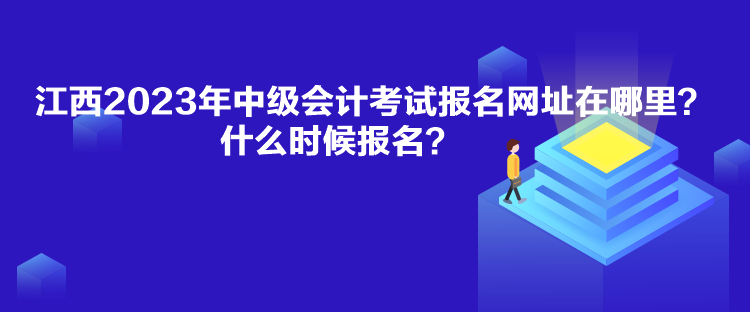 江西2023年中級會計考試報名網(wǎng)址在哪里？什么時候報名？