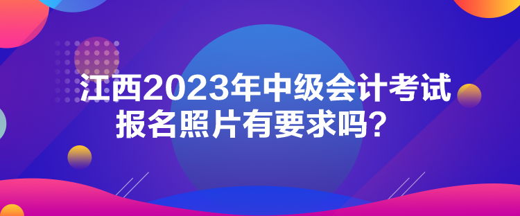 江西2023年中級會計考試報名照片有要求嗎？