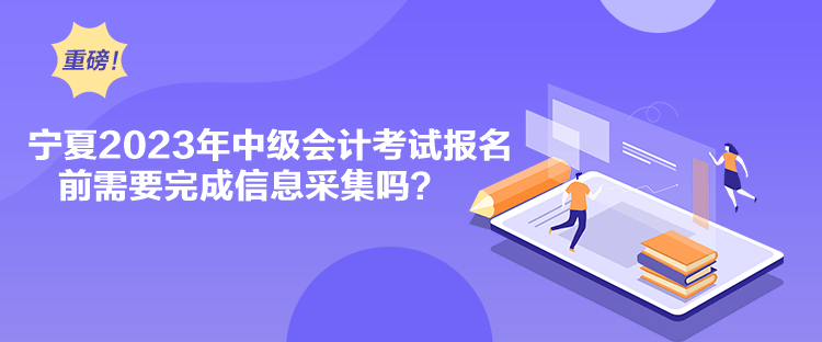 寧夏2023年中級會計考試報名前需要完成信息采集嗎？