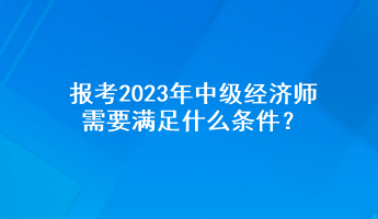 報考2023年中級經(jīng)濟師需要滿足什么條件？