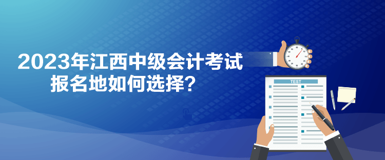 2023年江西中級(jí)會(huì)計(jì)考試報(bào)名地如何選擇？