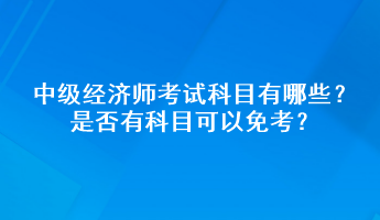 中級經(jīng)濟(jì)師考試科目有哪些？是否有科目可以免考？