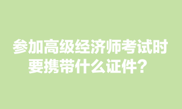 參加高級經(jīng)濟(jì)師考試時，要攜帶什么證件？