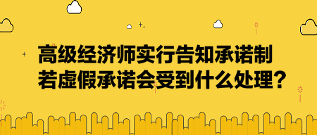 高級(jí)經(jīng)濟(jì)師實(shí)行告知承諾制，若虛假承諾會(huì)受到什么處理？