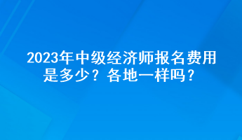 2023年中級(jí)經(jīng)濟(jì)師報(bào)名費(fèi)用是多少？各地一樣嗎？