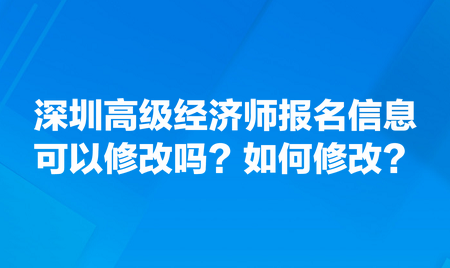 請(qǐng)問(wèn)深圳高級(jí)經(jīng)濟(jì)師報(bào)名信息可以修改嗎？如何修改？