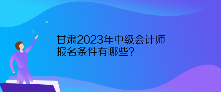 甘肅2023年中級(jí)會(huì)計(jì)師報(bào)名條件有哪些？