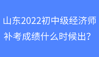 山東2022初中級經(jīng)濟師補考成績什么時候出？