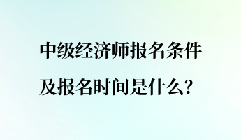 中級(jí)經(jīng)濟(jì)師報(bào)名條件及報(bào)名時(shí)間是什么？