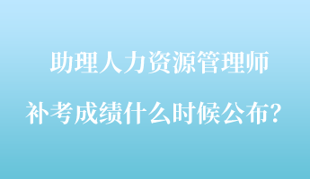 助理人力資源管理師補考成績什么時候公布？