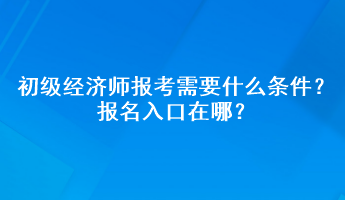 初級經(jīng)濟(jì)師報(bào)考需要什么條件？報(bào)名入口在哪？