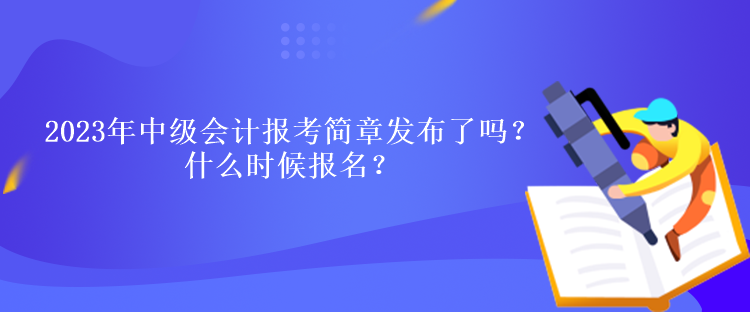 2023年中級會計報考簡章發(fā)布了嗎？什么時候報名？