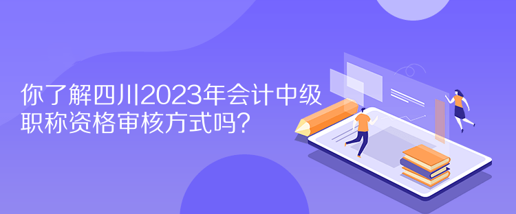 你了解四川2023年會(huì)計(jì)中級(jí)職稱資格審核方式嗎？