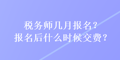 稅務(wù)師幾月報名？報名后什么時候交費？