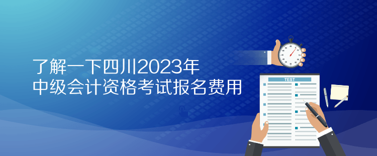 了解一下四川2023年中級會計資格考試報名費用