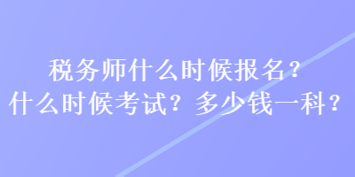 稅務師什么時候報名？什么時候考試？多少錢一科？