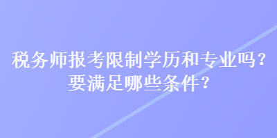 稅務(wù)師報(bào)考限制學(xué)歷和專業(yè)嗎？要滿足哪些條件？