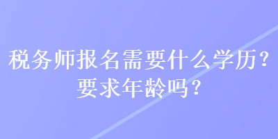 稅務(wù)師報(bào)名需要什么學(xué)歷？要求年齡嗎？