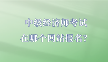 中級(jí)經(jīng)濟(jì)師考試在哪個(gè)網(wǎng)站報(bào)名？