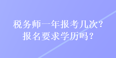 稅務(wù)師一年報考幾次？報名要求學(xué)歷嗎？