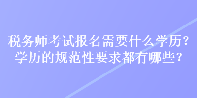 稅務(wù)師考試報(bào)名需要什么學(xué)歷？學(xué)歷的規(guī)范性要求都有哪些？