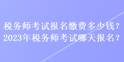 稅務(wù)師考試報名繳費(fèi)多少錢？2023年稅務(wù)師考試哪天報名？