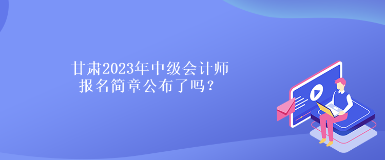 甘肅2023年中級會計師報名簡章公布了嗎？