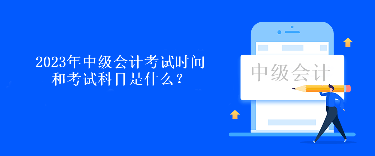 2023年中級(jí)會(huì)計(jì)考試時(shí)間和考試科目是什么？