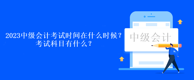 2023中級會計考試時間在什么時候？考試科目有什么？