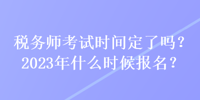 稅務(wù)師考試時間定了嗎？2023年什么時候報名？