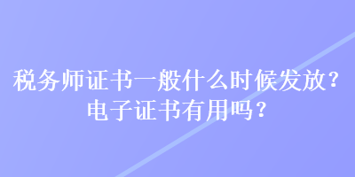 稅務(wù)師證書一般什么時候發(fā)放？電子證書有用嗎？