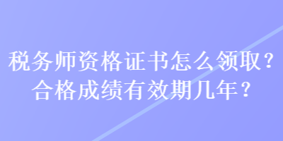 稅務(wù)師資格證書怎么領(lǐng)取？合格成績有效期幾年？