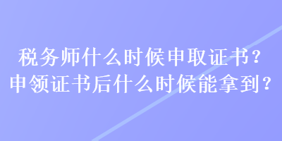 稅務(wù)師什么時(shí)候申取證書？申領(lǐng)證書后什么時(shí)候能拿到？