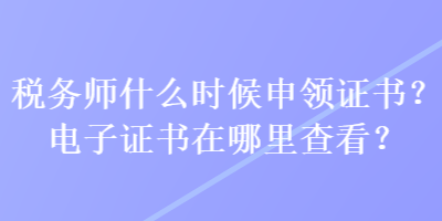 稅務(wù)師什么時候申領(lǐng)證書？電子證書在哪里查看？