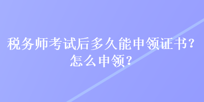 稅務(wù)師考試后多久能申領(lǐng)證書？怎么申領(lǐng)？