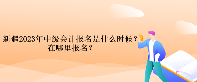 新疆2023年中級會計報名是什么時候？在哪里報名？