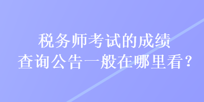 稅務(wù)師考試的成績查詢公告一般在哪里看？