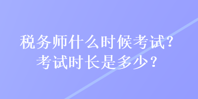 稅務(wù)師什么時(shí)候考試？考試時(shí)長是多少？