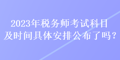 2023年稅務師考試科目及時間具體安排公布了嗎？