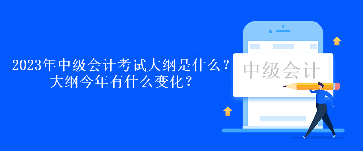 2023年中級會計考試大綱是什么？大綱今年有什么變化？