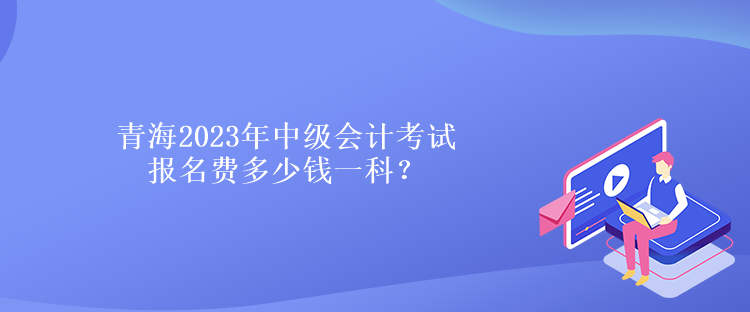 青海2023年中級會計考試報名費多少錢一科？