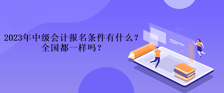 2023年中級(jí)會(huì)計(jì)考試報(bào)名條件有什么？全國都一樣嗎？