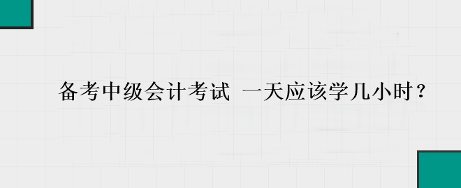 備考中級會計考試 一天應(yīng)該學(xué)幾小時？