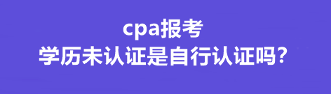 cpa報考學歷未認證是自行認證嗎？