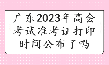 廣東2023年高會考試準考證打印時間公布了嗎